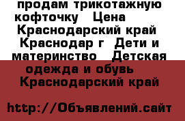 продам трикотажную кофточку › Цена ­ 250 - Краснодарский край, Краснодар г. Дети и материнство » Детская одежда и обувь   . Краснодарский край